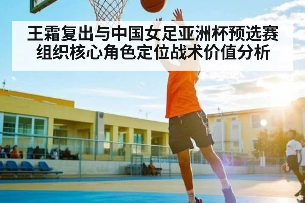 王霜复出与中国女足亚洲杯预选赛组织核心角色定位战术价值分析