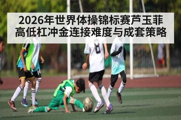 2026年世界体操锦标赛芦玉菲高低杠冲金连接难度与成套策略