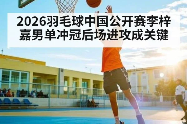 2026羽毛球中国公开赛李梓嘉男单冲冠后场进攻成关键