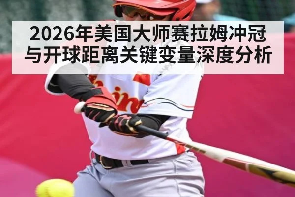 2026年美国大师赛拉姆冲冠与开球距离关键变量深度分析